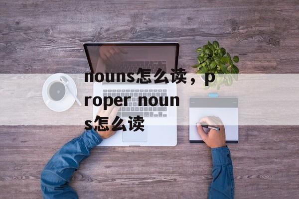 nouns怎么读，proper nouns怎么读-第1张图片-