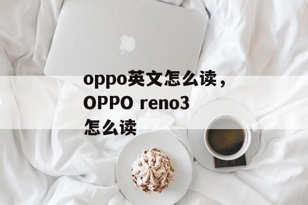 oppo英文怎么读，OPPO reno3怎么读-第1张图片-