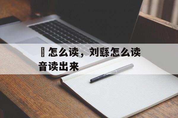 纮怎么读，刘繇怎么读音读出来-第1张图片-