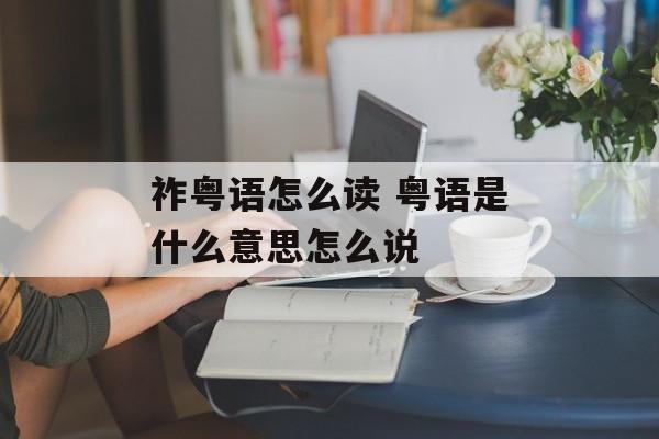 祚粤语怎么读 粤语是什么意思怎么说-第1张图片-