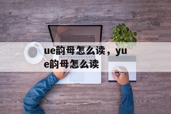 ue韵母怎么读，yue韵母怎么读-第1张图片-