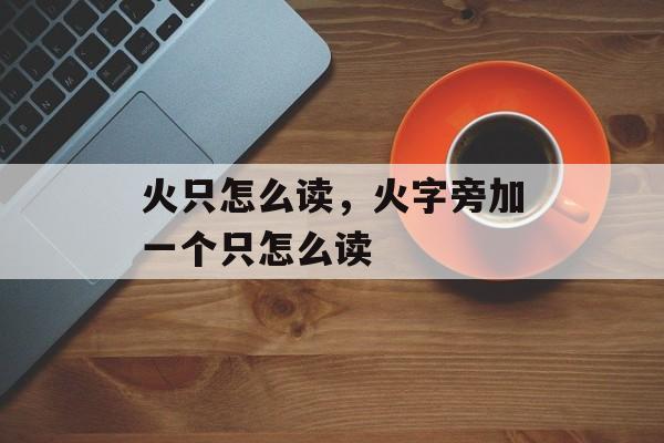 火只怎么读，火字旁加一个只怎么读-第1张图片-