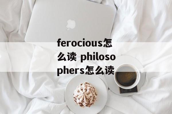 ferocious怎么读 philosophers怎么读-第1张图片-