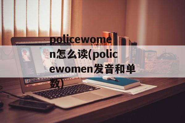 policewomen怎么读(policewomen发音和单数)-第1张图片-