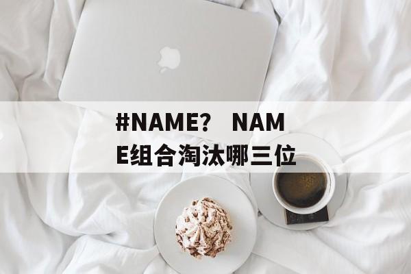 #NAME？ NAME组合淘汰哪三位-第1张图片-