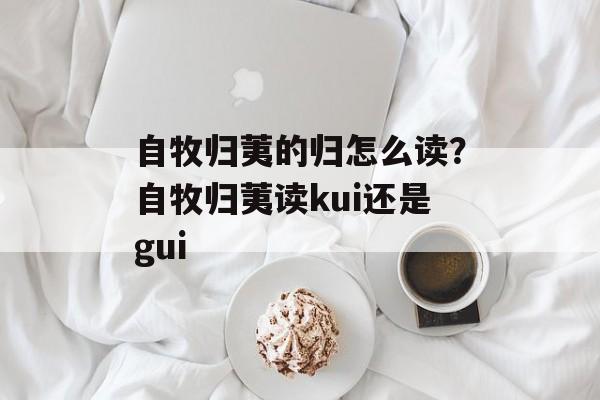 自牧归荑的归怎么读？自牧归荑读kui还是gui-第1张图片-