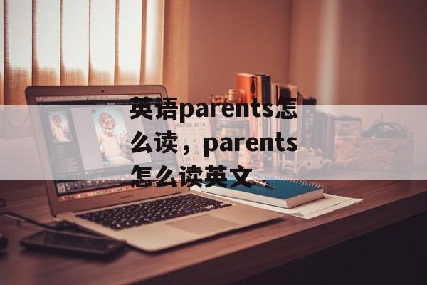 英语parents怎么读，parents怎么读英文-第1张图片-