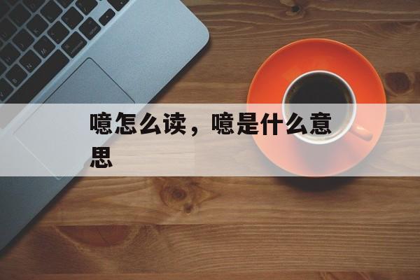 噫怎么读，噫是什么意思-第1张图片-