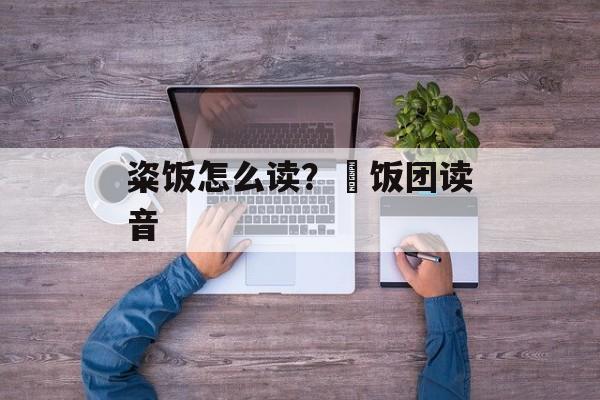 粢饭怎么读？栥饭团读音-第1张图片-