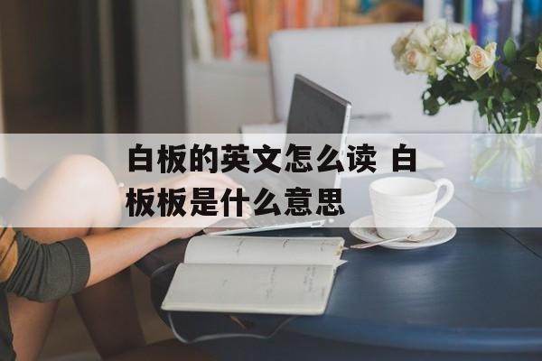 白板的英文怎么读 白板板是什么意思-第1张图片-