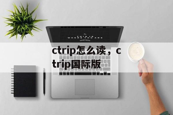ctrip怎么读，ctrip国际版-第1张图片-