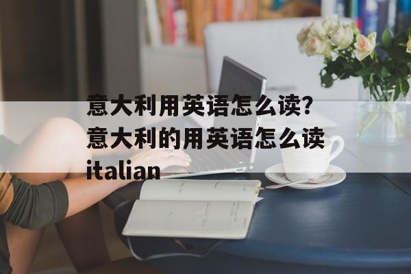 意大利用英语怎么读？意大利的用英语怎么读italian-第1张图片-