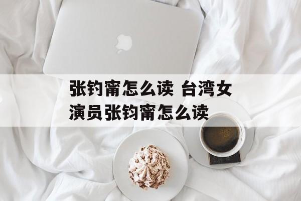 张钓甯怎么读 台湾女演员张钧甯怎么读-第1张图片-