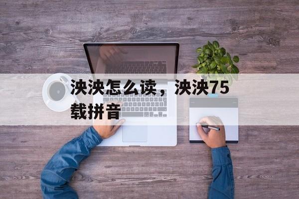 泱泱怎么读，泱泱75载拼音-第1张图片-