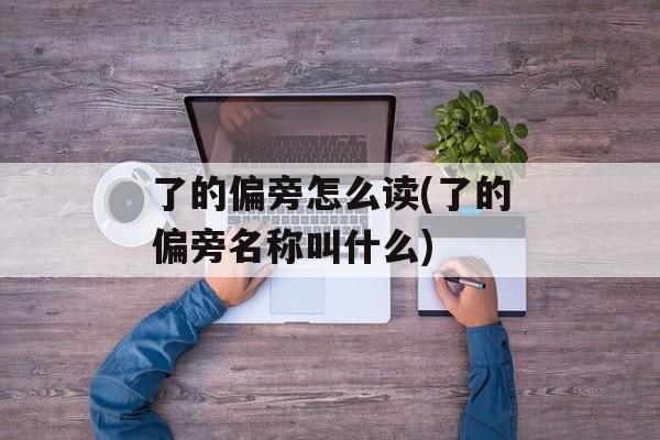 了的偏旁怎么读(了的偏旁名称叫什么)-第1张图片-