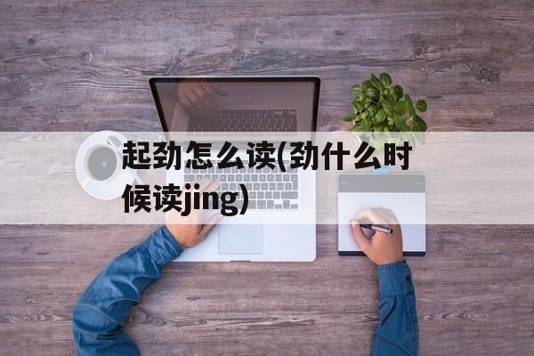起劲怎么读(劲什么时候读jing)-第1张图片-
