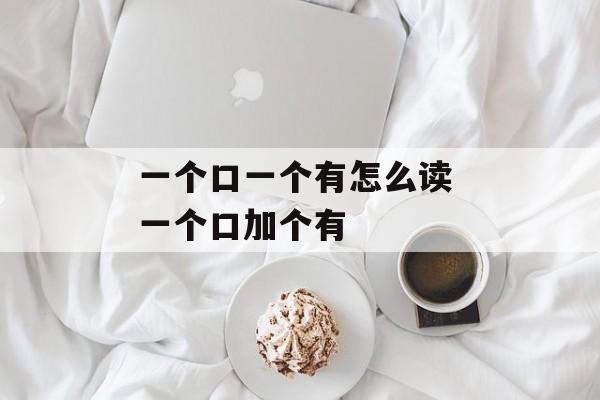 一个口一个有怎么读 一个口加个有-第1张图片-