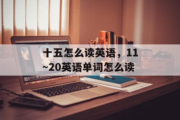 十五怎么读英语，11～20英语单词怎么读-第1张图片-