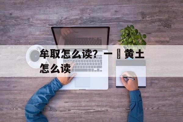 牟取怎么读？一抔黄土怎么读-第1张图片-