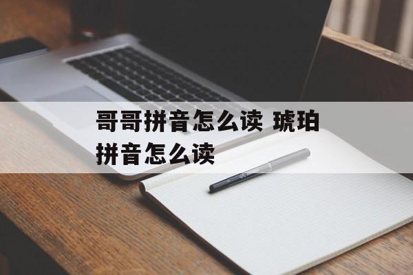 哥哥拼音怎么读 琥珀拼音怎么读-第1张图片-