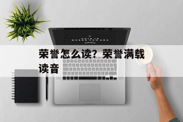 荣誉怎么读？荣誉满载读音-第1张图片-