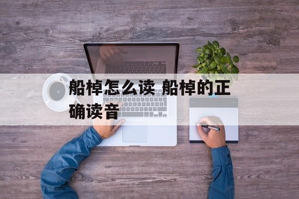 船棹怎么读 船棹的正确读音-第1张图片-