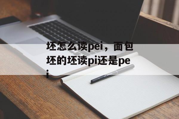 坯怎么读pei，面包坯的坯读pi还是pei-第1张图片-