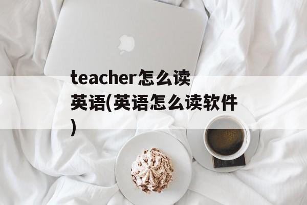 teacher怎么读英语(英语怎么读软件)-第1张图片-