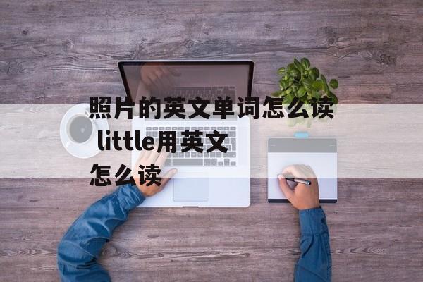 照片的英文单词怎么读 little用英文怎么读-第1张图片-