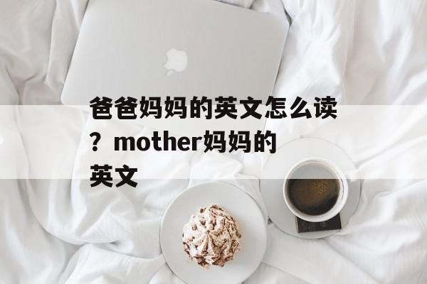 爸爸妈妈的英文怎么读？mother妈妈的英文-第1张图片-