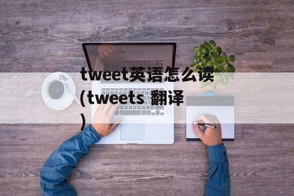 tweet英语怎么读(tweets 翻译)-第1张图片-