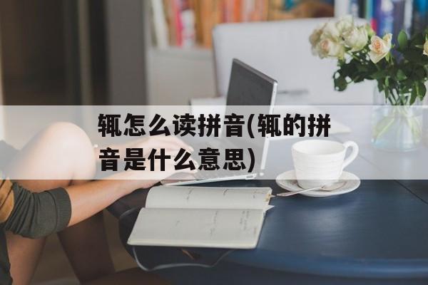 辄怎么读拼音(辄的拼音是什么意思)-第1张图片-