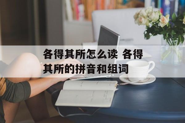 各得其所怎么读 各得其所的拼音和组词-第1张图片-