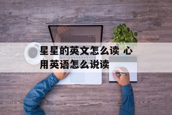 星星的英文怎么读 心用英语怎么说读-第1张图片-
