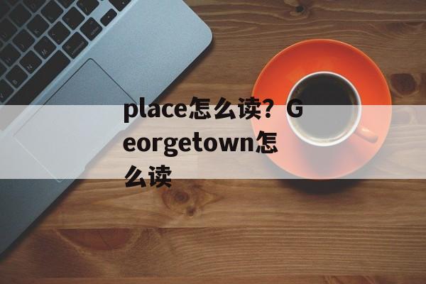 place怎么读？Georgetown怎么读-第1张图片-