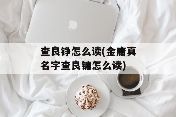 查良铮怎么读(金庸真名字查良镛怎么读)-第1张图片-