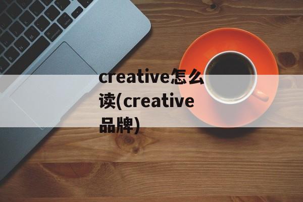 creative怎么读(creative品牌)-第1张图片-