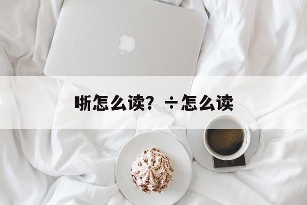 哳怎么读？÷怎么读-第1张图片-