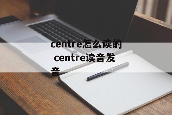 centre怎么读的 centre读音发音-第1张图片-