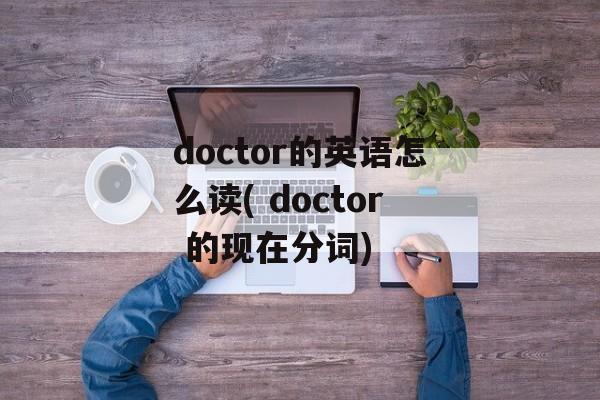 doctor的英语怎么读( doctor 的现在分词)-第1张图片-