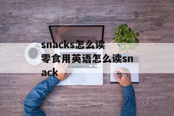 snacks怎么读 零食用英语怎么读snack-第1张图片-