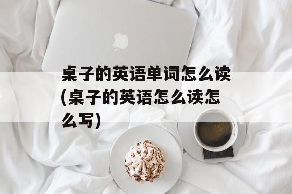 桌子的英语单词怎么读(桌子的英语怎么读怎么写)-第1张图片-