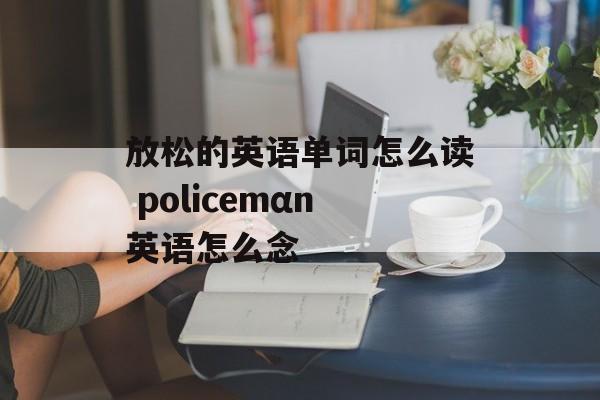 放松的英语单词怎么读 policemαn英语怎么念-第1张图片-