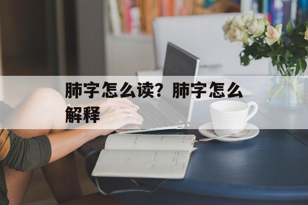 肺字怎么读？肺字怎么解释-第1张图片-