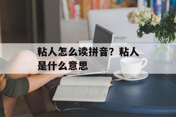 粘人怎么读拼音？粘人是什么意思-第1张图片-