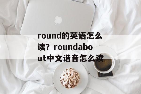 round的英语怎么读？roundabout中文谐音怎么读-第1张图片-