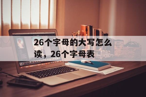 26个字母的大写怎么读，26个字母表-第1张图片-