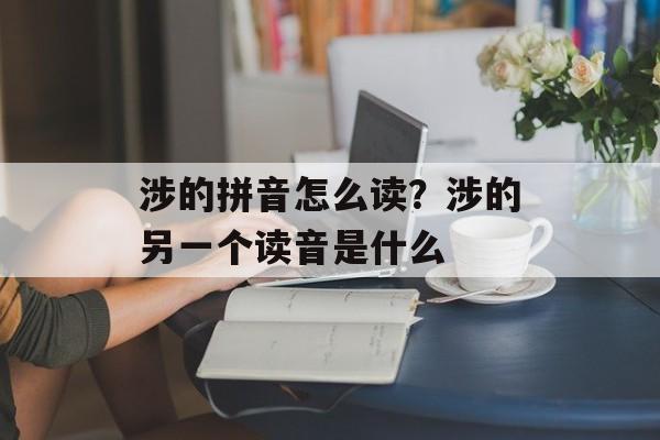 涉的拼音怎么读？涉的另一个读音是什么-第1张图片-