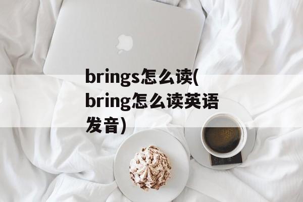 brings怎么读(bring怎么读英语发音)-第1张图片-