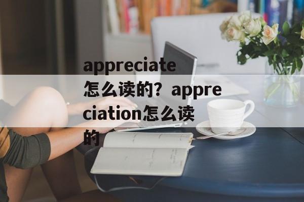 appreciate怎么读的？appreciation怎么读的-第1张图片-